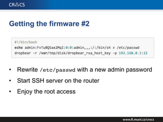 Getting the firmware #2
• Rewrite /etc/passwd with a new admin password
• Start SSH server on the router
• Enjoy the root access
 