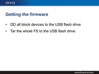 Getting the firmware
• DD all block devices to the USB flash drive
• Tar the whole FS to the USB flash drive
 