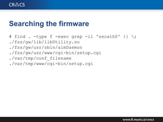 Searching the firmware
# find . -type f -exec grep -il 'secath0' {} ;
./fss/gw/lib/libUtility.so
./fss/gw/usr/sbin/aimDaemon
./fss/gw/usr/www/cgi-bin/setup.cgi
./var/tmp/conf_filename
./var/tmp/www/cgi-bin/setup.cgi
 