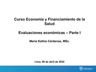 Curso Economía y Financiamiento de la
Salud
Evaluaciones económicas – Parte I
María Kathia Cárdenas, MSc.
Lima, 08 de abril de 2022
 