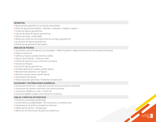 GEOMETRÍA
• Razonamiento geométrico con figuras elementales
• Áreas de figuras elementales: cuadrado, rectángulo, triángulo, trapecio
• Conteo de figuras geométricas
• Cálculo de áreas de figuras geométricas
• Cálculo de áreas sombreadas
• Relaciones métricas entre elementos de una figura geométrica
• Sucesiones de figuras geométricas
• Elementos de geometría del espacio
ANÁLISIS DE FIGURAS
• Sucesiones, series de figuras y sus analogías – Hallar el patrón o regla de formación de una sucesión de figuras
• Figuras numéricas
• Gráficos y figuras usando números y tablas
• Figuras discordantes – Diversas vistas
• Conteo de elementos que conforman una figura
• Conteo por bloques
• Conteo de figuras geométricas
• Pruebas abstractas visuales usando figuras
• Razonamiento abstracto con figuras
• Razones y proporciones usando figuras
• Interpolación de figuras
• Vistas espaciales generales. Problemas de aplicación
SUCESIONES Y DISTRIBUCIONES NUMÉRICAS
• Sucesiones numéricas – Leyes de formación de las sucesiones numéricas
• Sucesiones de números naturales y de números primos
• Sucesiones alfabéticas y alfa - numéricas
• Letras de alfabeto usadas como números y viceversa
TABLAS Y GRÁFICOS ESTADÍSTICOS
• Promedio y promedios ponderados
• Combinatoria y probabilidades- Permutaciones y combinaciones
• Interpretación de gráficos estadísticos diversos
• Tablas de frecuencia – Histogramas
• Obtención de información de gráficos estadísticos
GUÍA DEL
POSTULANTE
2020
37
 