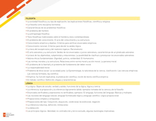 FILOSOFÍA
• La actividad filosófica y su tipo de explicación, las explicaciones filosóficas, científica y religiosa
• La filosofía como disciplina normativa
• Características de los problemas filosóficos
• El problema del hombre
• La antropología filosófica
• Tesis filosóficas tradicionales sobre el hombre y tesis contemporáneas
• El problema del conocimiento: El acto del conocimiento y su estructura
• Conocimiento empírico y objetivo: Criterios para verificar enunciados empíricos
• Conocimiento racional: Criterios para decidir la validez lógica
• La tesis del escepticismo y del realismo ingenuo. Racionalismo
• El acto valorativo y su estructura. Validez de los enunciados o juicios valorativos, características de un predicado valorativo
• La tesis de los objetivistas, subjetivistas y relacionistas. La posibilidad de clasificar y jerarquizar los enunciados valorativos
• Valores éticos fundamentales: Dignidad, justicia, solidaridad. El Humanismo
• Las normas morales y su estructura. Relaciones entre norma moral y acción moral. La persona moral
• El problema de la libertad y el problema del fundamento del deber moral
• La responsabilidad moral
• Problema de ética social: La sociedad justa. La Epistemología, la naturaleza de la ciencia, clasificación. Las ciencias empíricas.
Las ciencias formales, ley científica
• Empírica: Su función explicativa, la predicación científica, noción de teoría científica empírica
• El método científico: Definición, etapas y características
LÓGICA
• La lógica: Objeto de estudio, verdad y validez, funciones de la lógica, lógica y ciencia
• La inferencia, la proposición y la inferencia lógicamente válida: ejemplos tomados de la ciencia y de la filosofía
• Enunciados verificables y expresiones no verificables; ejemplos: El lenguaje, funciones del lenguaje: Básicas y múltiples
• Las nociones del lenguaje natural, lenguaje formalizado-lógico y lenguaje científico. Lógica proposicional
• Proposiciones simples y compuestas
• Proposiciones del tipo: Conjunción, disyunción, condicional, bicondicional, negación
• La inferencia inductiva, definición, limitaciones
• La deducción
• Los principios lógicos: Identidad, no contradicción y tercio excluido, algunas tautologías implicativas
GUIA DEL
POSTULANTE
2020
52
 