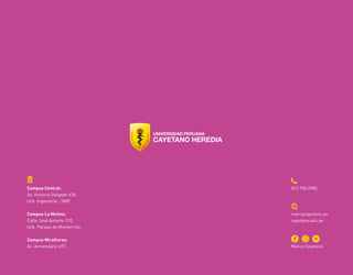 (01) 706 0985
marcacayetano.pe
cayetano.edu.pe
Marca Cayetano
Campus Central:
Av. Honorio Delgado 430,
Urb. Ingeniería - SMP
Campus La Molina:
Calle José Antonio 310,
Urb. Parque de Monterrico.
Campus Miraflores:
Av. Armendáriz 497.
 