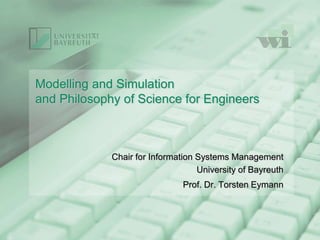 Modelling and Simulation
and Philosophy of Science for Engineers
Chair for Information Systems Management
University of Bayreuth
Prof. Dr. Torsten Eymann
 