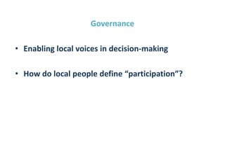 Governance
• Enabling local voices in decision-making
• How do local people define “participation”?
 