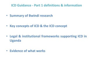ICD Guidance - Part 1 definitions & information
• Summary of Bwindi research
• Key concepts of ICD & the ICD concept
• Legal & institutional frameworks supporting ICD in
Uganda
• Evidence of what works
 