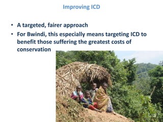 Improving ICD
• A targeted, fairer approach
• For Bwindi, this especially means targeting ICD to
benefit those suffering the greatest costs of
conservation
 