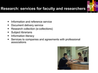 Research: services for faculty and researchers Information and reference service Document delivery service Research collection (e-collections) Subject librarians Information literacy  Services to companies and agreements with professional associations 