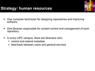 Strategy: human resources One computer technician for designing repositories and improving software. One librarian responsible for content control and management of each repository.  In every UPC campus, there are librarians who: control and extend metadata  feed-back between users and general services 