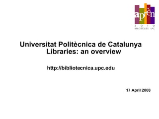 Universitat Politècnica de Catalunya Libraries: an overview http://bibliotecnica.upc.edu 17 April 2008 