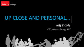 UP CLOSE AND PERSONAL…
                      Jeff Doyle
              CEO, Adecco Group, ANZ
 