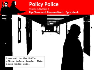 Policy Police
               Volume II. Number 4.
               Up Close and Personalised. Episode 4.




Summoned to the DoC’s
office before lunch. This
never bodes well.
 