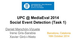 UPC @ MediaEval 2014
Social Event Detection (Task 1)
Daniel Manchón-Vizuete
Irene Gris-Sarabia
Xavier Giró-i-Nieto
Barcelona, Catalonia
16th October 2014
 