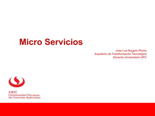 Micro Servicios
Jose Luis Bugarin Peche
Arquitecto de Transformación Tecnológica
Docente Universitario UPC
 
