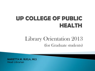 Library Orientation 2013
(for Graduate students)
MARIETTA M. BUELA, MLS
Head Librarian

 