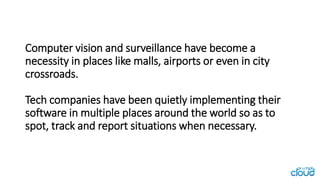 Computer vision and surveillance have become a
necessity in places like malls, airports or even in city
crossroads.
Tech c...