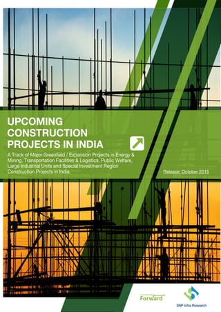 UPCOMING
CONSTRUCTION
PROJECTS IN INDIA
SNP Infra Researchwww.snpinfrasol.com
Release: October 2015
A Track of Major Greenfield / Expansion Projects in Energy &
Mining, Transportation Facilities & Logistics, Public Welfare,
Large Industrial Units and Special Investment Region
Construction Projects in India.
UPCOMING
CONSTRUCTION
PROJECTS IN INDIA
SNP Infra Researchwww.snpinfrasol.com
Release: October 2015
A Track of Major Greenfield / Expansion Projects in Energy &
Mining, Transportation Facilities & Logistics, Public Welfare,
Large Industrial Units and Special Investment Region
Construction Projects in India.
 