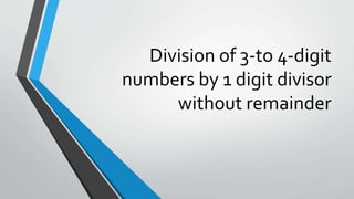 Division of 3-to 4-digit
numbers by 1 digit divisor
without remainder
 