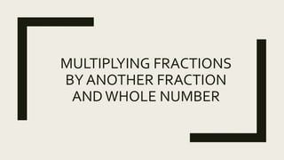MULTIPLYING FRACTIONS
BY ANOTHER FRACTION
ANDWHOLE NUMBER
 