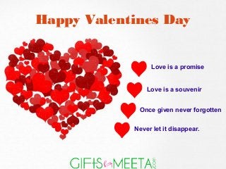 Happy Valentines Day
Love is a promise
Love is a souvenir
Once given never forgotten
Never let it disappear.
 