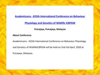 Academicsera - 655th International Conference on Behaviour
Physiology and Genetics of Wildlife ICBPGW
Putrajaya, Putrajaya, Malaysia
About Conference
Academicsera - 655th International Conference on Behaviour Physiology
and Genetics of WildlifeICBPGW will be held on 2nd-3rd April, 2020 at
Putrajaya ,Malaysia.
 