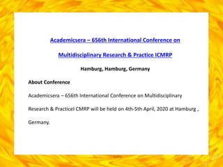 Academicsera – 656th International Conference on
Multidisciplinary Research & Practice ICMRP
Hamburg, Hamburg, Germany
About Conference
Academicsera – 656th International Conference on Multidisciplinary
Research & PracticeI CMRP will be held on 4th-5th April, 2020 at Hamburg ,
Germany.
 