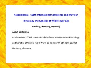 Academicsera - 656th International Conference on Behaviour
Physiology and Genetics of Wildlife ICBPGW
Hamburg, Hamburg, Germany
About Conference
Academicsera - 656th International Conference on Behaviour Physiology
and Genetics of Wildlife ICBPGW will be held on 4th-5th April, 2020 at
Hamburg , Germany.
 