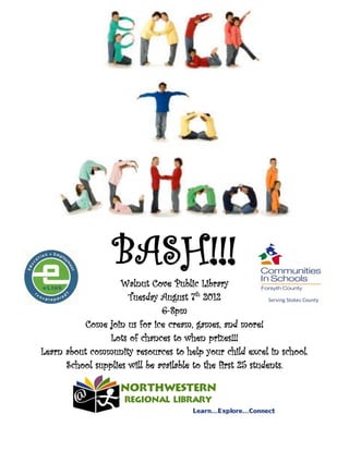 BASH!!!
                    Walnut Cove Public Library
                      Tuesday August 7th 2012
                               6-8pm
           Come join us for ice cream, games, and more!
                 Lots of chances to when prizes!!!
Learn about community resources to help your child excel in school.
      School supplies will be available to the first 25 students.
 
