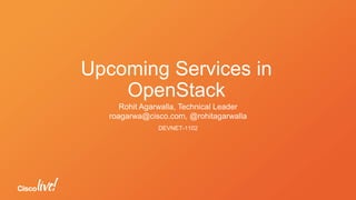 Upcoming Services in
OpenStack
Rohit Agarwalla, Technical Leader
DEVNET-1102
roagarwa@cisco.com, @rohitagarwalla
 