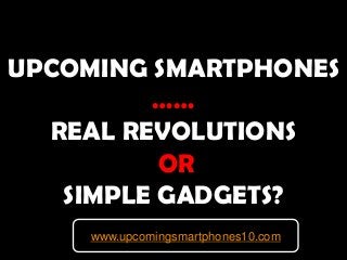 UPCOMING SMARTPHONES
……
REAL REVOLUTIONS
OR
SIMPLE GADGETS?
www.upcomingsmartphones10.com

 
