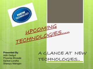 A GLANCE AT NEW
TECHNOLOGIES..
Presented By:
Aditi Gadgul
Priyanka Bhosale
Sanket Londhe
Sharayu Mahajan
 