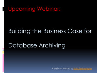 Upcoming Webinar: Building the Business Case for Database Archiving A Webcast Hosted by Solix Technologies 
