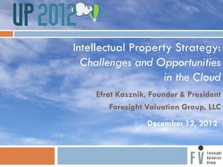 Intellectual Property Strategy:
  Challenges and Opportunities
                   in the Cloud
    Efrat Kasznik, Founder & President
        Foresight Valuation Group, LLC
                 December 12, 2012
 