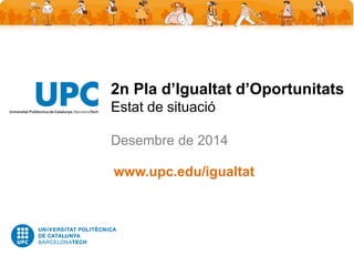 2n Pla d’Igualtat d’Oportunitats Estat de situació Desembre de 2014 
www.upc.edu/igualtat  