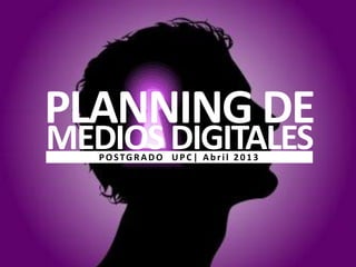 PLANNING DE
MEDIOSDIGITALESPOSTGRADO UPC| Abril 2013
 