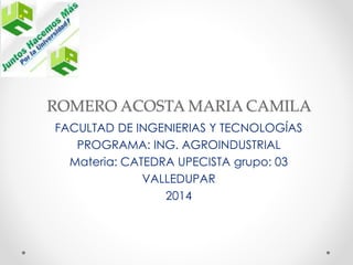 ROMERO ACOSTA MARIA CAMILA 
FACULTAD DE INGENIERIAS Y TECNOLOGÍAS 
PROGRAMA: ING. AGROINDUSTRIAL 
Materia: CATEDRA UPECISTA grupo: 03 
VALLEDUPAR 
2014 
 