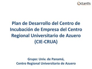 Plan de Desarrollo del Centro de Incubación de Empresa del Centro Regional Universitario de Azuero(CIE-CRUA)Grupo: Univ. de Panamá,Centro Regional Universitario de Azuero 