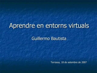 Aprendre en entorns virtuals Guillermo Bautista Terrassa, 18 de setembre de 2007 