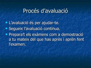Procés d’avaluació L’avaluació és per ajudar-te. Segueix l’avaluació contínua. Prepara’t els exàmens com a demostració a tu mateix del que has après i aprèn fent l'examen. 