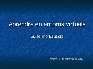 Aprendre en entorns virtuals Guillermo Bautista Terrassa, 18 de setembre de 2007 