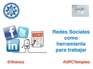 Redes Sociales ! 
como 
herramienta 
para trabajar 
@ifranco #UPCTempleo 
 