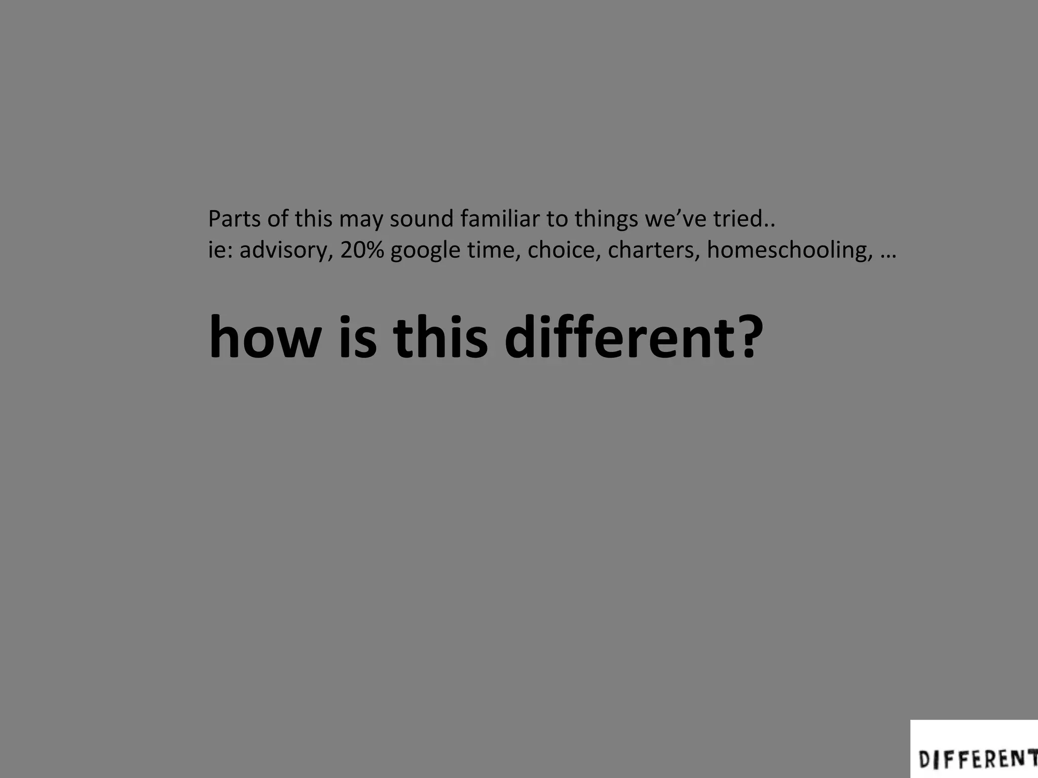 Parts of this may sound familiar to things we’ve tried..
ie: advisory, 20% google time, choice, charters, homeschooling, …

how is this different?

 