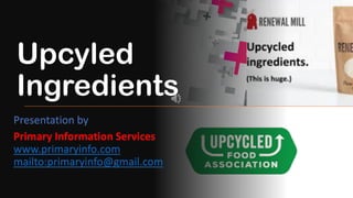 Upcyled
Ingredients
Presentation by
Primary Information Services
www.primaryinfo.com
mailto:primaryinfo@gmail.com
 