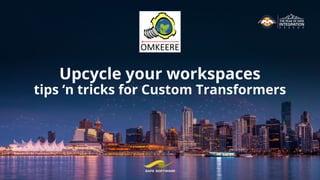 Upcycle your workspaces
tips ‘n tricks for Custom Transformers
 