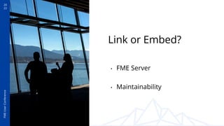 20
22
FME
User
Conference
Link or Embed?
• FME Server
• Maintainability
 