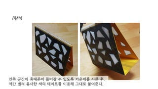 /완성
안쪽 공간에 휴대폰이 들어갈 수 있도록 가운데를 자른 후,
약간 벌려 유사한 색의 테이프를 이용해 그대로 붙여준다.
 