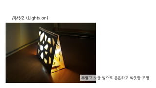 /완성2 (Lights on)
뿌옇고 노란 빛으로 은은하고 따듯한 조명
 