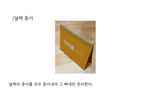 /달력 뜯기
달력의 종이를 모두 뜯어내어 그 뼈대만 준비한다.
 