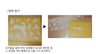 /달력 뜯기
조각들을 달력 위에 조화롭게 임의로 배치한 후,
그 모양을 따라 볼펜으로 선을 그어 표시한다.
 