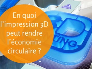 En quoi
l’impression 3D
peut rendre
l’économie
plus circulaire ?

 